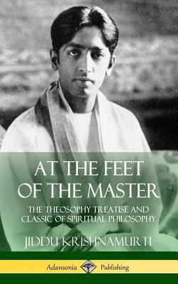 At the Feet of the Master: The Theosophy Treatise and Classic of Spiritual Philosophy (Hardcover) - Alcyone, and Krishnamurti, Jiddu