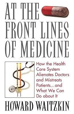 At the Front Lines of Medicine: How the Health Care System Alienates Doctors and Mistreats Patients...and What We Can Do about It - Waitzkin, Howard, Professor