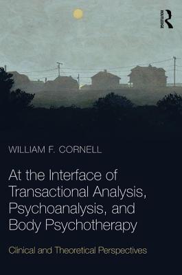 At the Interface of Transactional Analysis, Psychoanalysis, and Body Psychotherapy: Clinical and Theoretical Perspectives - Cornell, William F