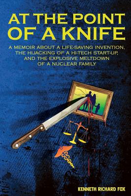 At the Point of a Knife: A memoir about a life-saving invention, the hijacking of a hi-tech start- up, and the explosive meltdown of a nuclear family - Fox, Kenneth