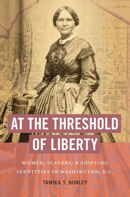 At the Threshold of Liberty: Women, Slavery, and Shifting Identities in Washington, D.C. - Nunley, Tamika Y