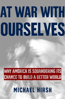 At War with Ourselves: Why America Is Squandering Its Chance to Build a Better World - Hirsh, Michael