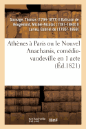 Ath?nes ? Paris Ou Le Nouvel Anacharsis, Com?die-Vaudeville En 1 Acte: Vari?t?s, Paris, 1er D?cembre 1821