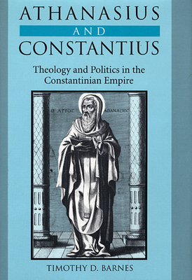 Athanasius and Constantius: Theology and Politics in the Constantinian Empire - Barnes, Timothy D