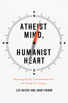 Atheist Mind, Humanist Heart: Rewriting the Ten Commandments for the Twenty-First Century - Bayer, Lex, and Figdor, John