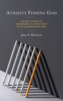 Atheists Finding God: Unlikely Stories of Conversions to Christianity in the Contemporary West - Harmon, Jana S