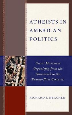 Atheists in American Politics: Social Movement Organizing from the Nineteenth to the Twenty-First Centuries - Meagher, Richard J