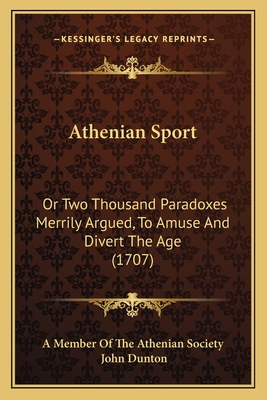 Athenian Sport: Or Two Thousand Paradoxes Merrily Argued, to Amuse and Divert the Age (1707) - A Member of the Athenian Society, and Dunton, John