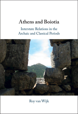 Athens and Boiotia: Interstate Relations in the Archaic and Classical Periods - Van Wijk, Roy