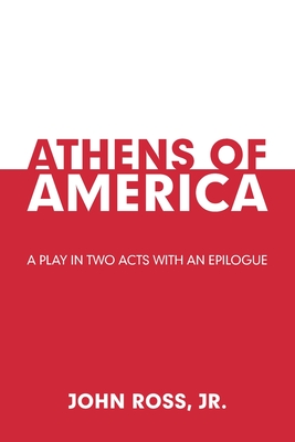 Athens of America: A Play in Two Acts with an Epilogue - Ross, John, Jr.