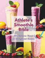 Athlete's Smoothie Bible: 110+ Nutritious Blends for Strength and Stamina.
