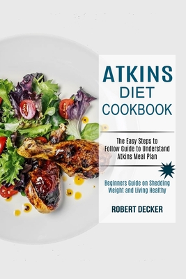 Atkins Diet Cookbook: The Easy Steps to Follow Guide to Understand Atkins Meal Plan (Beginners Guide on Shedding Weight and Living Healthy) - Decker, Robert