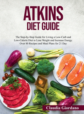 Atkins Diet Guide: The Step-by-Step Guide for Living a Low-Carb and Low-Calorie Diet to Lose Weight and Increase Energy. Over 80 Recipes and Meal Plans for 21 Day - Giordano, Claudia