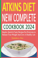 Atkins Diet New Complete Cookbook 2024: Simple, Quick & Tasty Recipes For Everyone to Release Your Weight And Live A Healthy Life