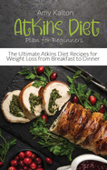 Atkins Diet Plan for Beginners: The Ultimate Atkins Diet Recipes for Weight Loss from Breakfast to Dinner