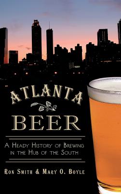 Atlanta Beer: A Heady History of Brewing in the Hub of the South - Smith, Ron, and Boyle, Mary O