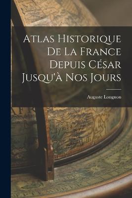 Atlas Historique De La France Depuis Csar Jusqu' Nos Jours - Longnon, Auguste