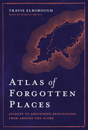 Atlas of Forgotten Places: Journey to Abandoned Destinations Around the Globe