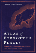 Atlas of Forgotten Places: Journey to Abandoned Destinations from Around the Globe