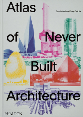 Atlas of Never Built Architecture - Lubell, Sam, and Goldin, Greg