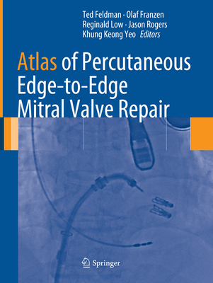 Atlas of Percutaneous Edge-To-Edge Mitral Valve Repair - Feldman, Ted (Editor), and Franzen, Olaf (Editor), and Low, Reginald (Editor)