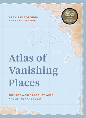 Atlas of Vanishing Places: The Lost Worlds as They Were and as They Are Today Winner Illustrated Book of the Year - Edward Stanford Travel Writing Awards 2020 - Elborough, Travis