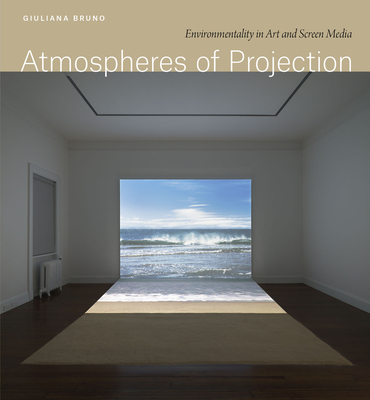 Atmospheres of Projection: Environmentality in Art and Screen Media - Bruno, Giuliana