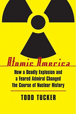 Atomic America: How a Deadly Explosion and a Feared Admiral Changed the Course of Nuclear History - Tucker, Todd