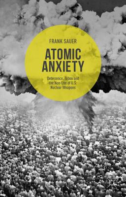 Atomic Anxiety: Deterrence, Taboo and the Non-Use of U.S. Nuclear Weapons - Sauer, Frank