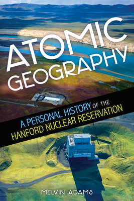 Atomic Geography: A Personal History of the Hanford Nuclear Reservation - Adams, Melvin R
