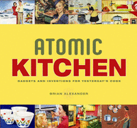 Atomic Kitchen: Gadgets and Inventions for Yesterday's Cook - Alexander, Brian S