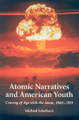 Atomic Narratives and American Youth: Coming of Age with the Atom, 1945-1955 - Scheibach, Michael