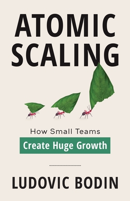 Atomic Scaling: How Small Teams Create Huge Growth - Bodin, Ludovic