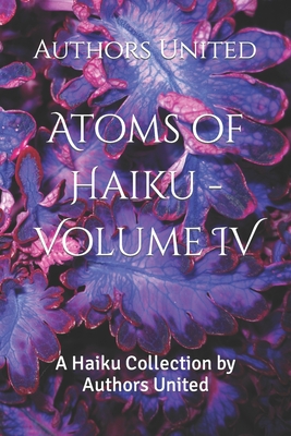 Atoms of Haiku - Volume IV: A Haiku Collection by Authors United - Johnston, Brian, and Hainds, Dorna, and Patel, Saffiyah Toral