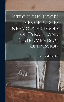 Atrocious Judges Lives of Judges Infamous As Tools of Tyrant and Instruments of Oppression - Campbell, John Lord