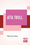 Atta Troll: From The German Of Heinrich Heine By Herman Scheffauer With An Introduction By Dr Oscar Levy