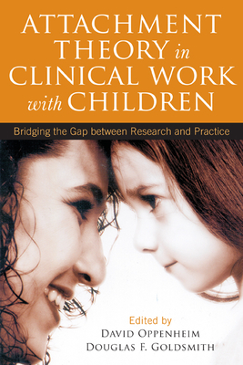 Attachment Theory in Clinical Work with Children: Bridging the Gap Between Research and Practice - Oppenheim, David, PhD (Editor), and Goldsmith, Douglas F, PhD (Editor)