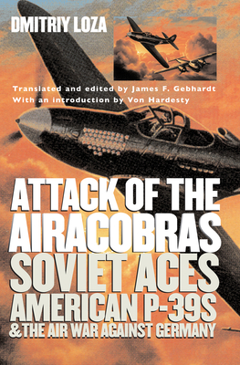 Attack of the Airacobras: Soviet Aces, American P-39s, and the Air War Against Germany - Loza, Dmitriy, and Gebhardt, James F (Translated by)