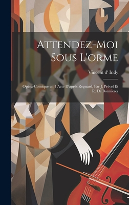 Attendez-Moi Sous L'Orme: Opera-Comique En 1 Acte D'Apres Regnard, Par J. Prevel Et R. de Bonnieres - Indy, Vincent D' 1851-1931 (Creator)