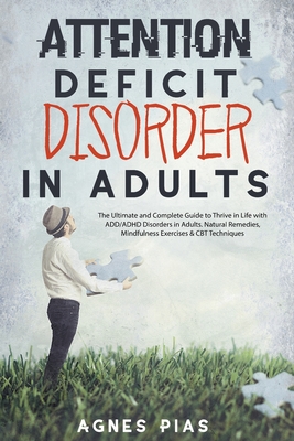 Attention Deficit Disorder in Adults: The Ultimate and Complete Guide to Thrive in Life with ADD/ADHD Disorders in Adults. Natural Remedies, Mindfulness Exercises & CBT Techniques - Pias, Agnes