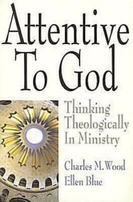 Attentive to God: Thinking Theologically in Ministry - Wood, Charles M, and Blue, Ellen