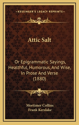 Attic Salt: Or Epigrammatic Sayings, Healthful, Humorous, and Wise, in Prose and Verse (1880) - Collins, Mortimer, and Kerslake, Frank (Editor)