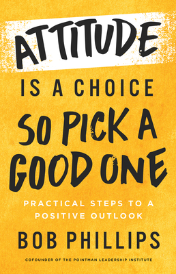 Attitude Is a Choice--So Pick a Good One: Practical Steps to a Positive Outlook - Phillips, Bob