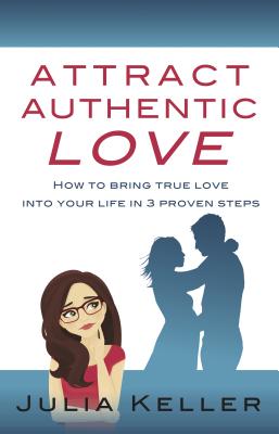 Attract Authentic Love: How to bring true love into your life in 3 proven steps - Keller, Julia