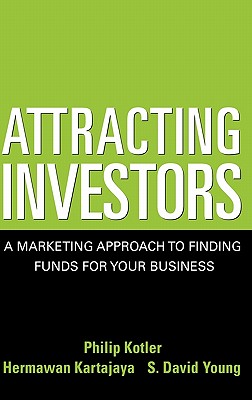 Attracting Investors: A Marketing Approach to Finding Funds for Your Business - Kotler, Philip, Ph.D., and Kartajaya, Hermawan, and Young, S David