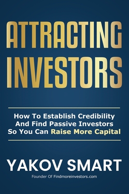 Attracting Investors: How To Establish Credibility And Find Passive Investors So You Can Raise More Capital - Smart, Yakov