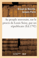 Au Peuple Souverain, Sur Le Proc?s de Louis Seize, Par Un R?publicain