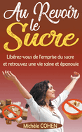 Au Revoir le Sucre: Lib?rez-vous de l'emprise du sucre et retrouvez une vie saine et ?panouie