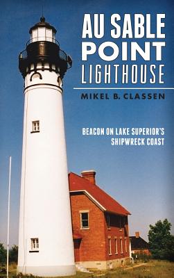 Au Sable Point Lighthouse: Beacon on Lake Superior's Shipwreck Coast - Classen, Mikel B