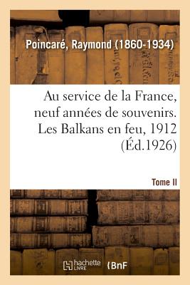 Au Service de la France, Neuf Ann?es de Souvenirs. Tome II. Les Balkans En Feu, 1912 - Poincar?, Raymond